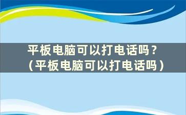 平板电脑可以打电话吗？ （平板电脑可以打电话吗）